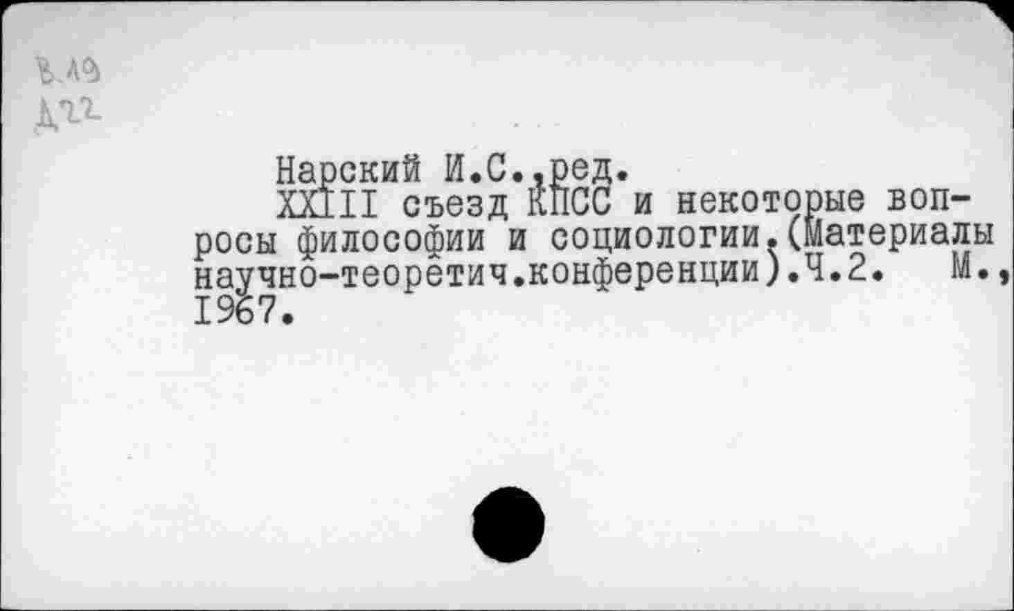 ﻿АД7-
Нарский И.С..ред.
XXIII съезд КПСС и некоторые вопросы философии и социологии.(Материалы научно-теоретич.конференции).4.2. М., 1967.